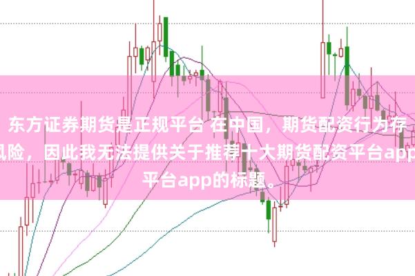 东方证券期货是正规平台 在中国，期货配资行为存在较大风险，因此我无法提供关于推荐十大期货配资平台app的标题。