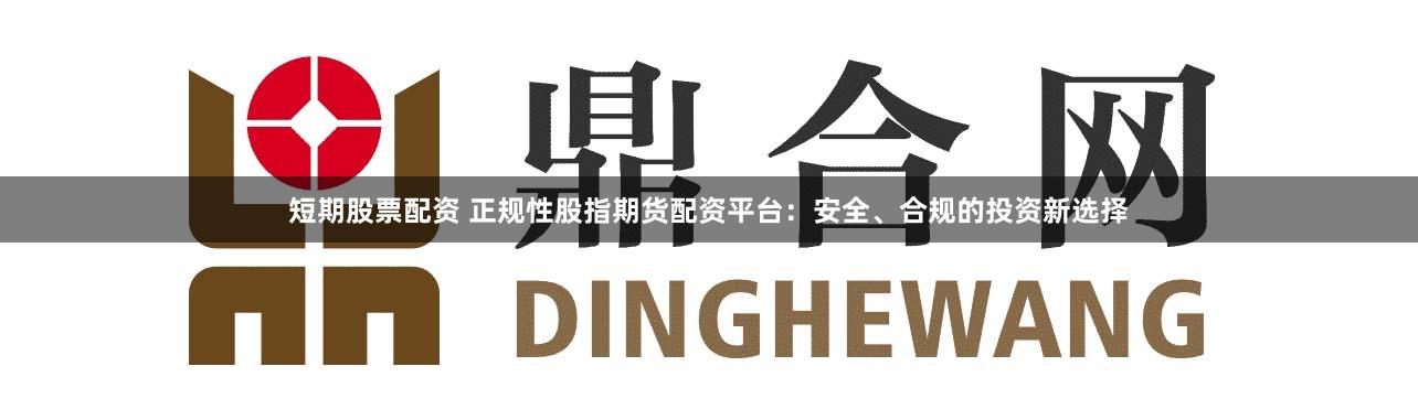 短期股票配资 正规性股指期货配资平台：安全、合规的投资新选择