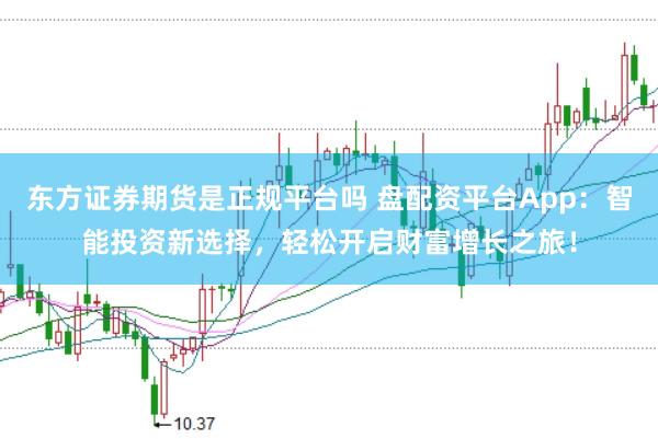 东方证券期货是正规平台吗 盘配资平台App：智能投资新选择，轻松开启财富增长之旅！