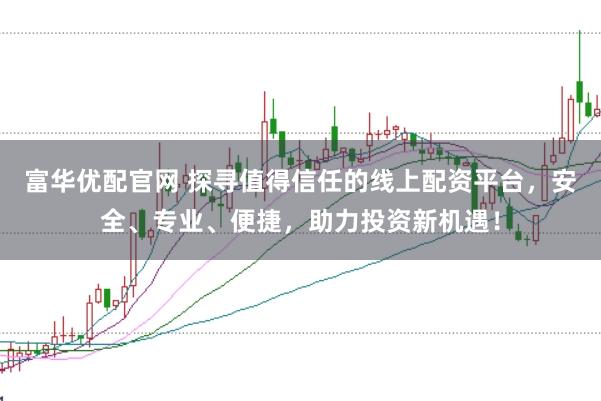 富华优配官网 探寻值得信任的线上配资平台，安全、专业、便捷，助力投资新机遇！