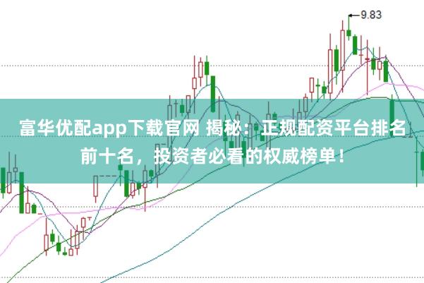富华优配app下载官网 揭秘：正规配资平台排名前十名，投资者必看的权威榜单！