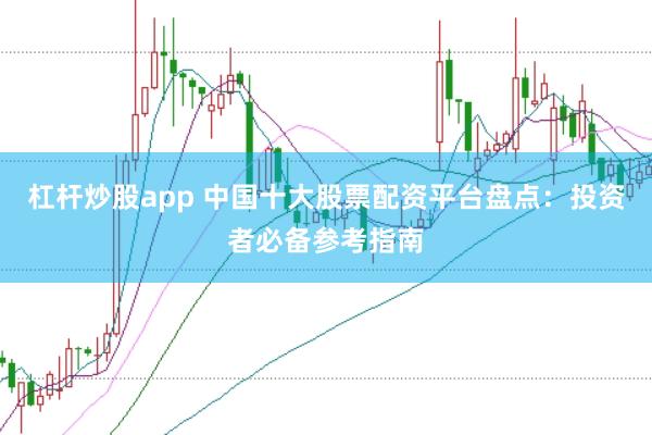 杠杆炒股app 中国十大股票配资平台盘点：投资者必备参考指南