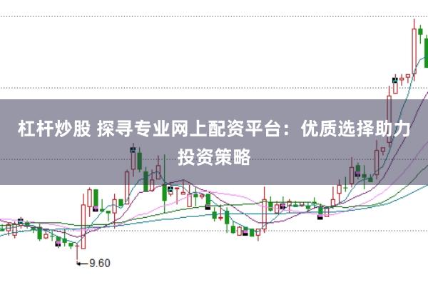 杠杆炒股 探寻专业网上配资平台：优质选择助力投资策略