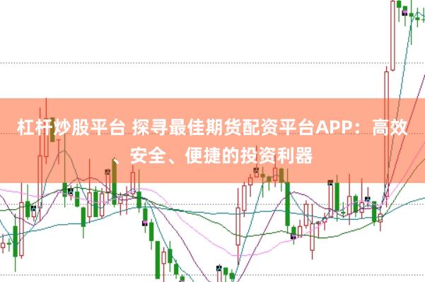 杠杆炒股平台 探寻最佳期货配资平台APP：高效、安全、便捷的投资利器