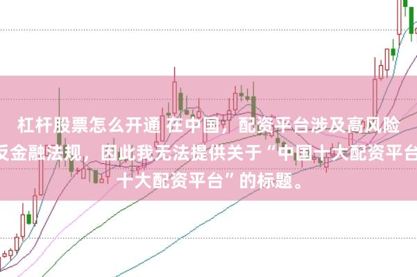 杠杆股票怎么开通 在中国，配资平台涉及高风险且可能违反金融法规，因此我无法提供关于“中国十大配资平台”的标题。