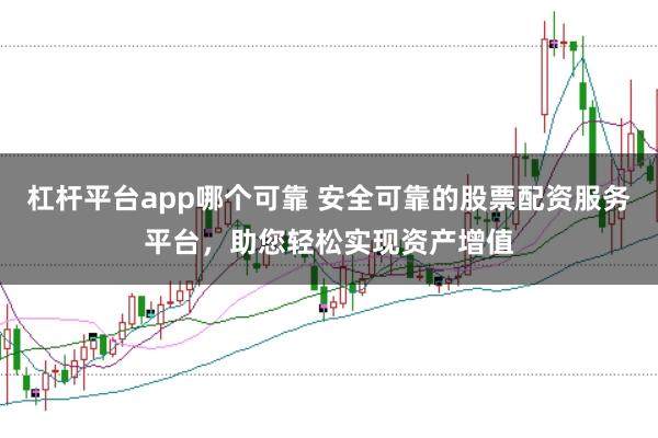 杠杆平台app哪个可靠 安全可靠的股票配资服务平台，助您轻松实现资产增值