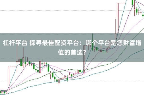 杠杆平台 探寻最佳配资平台：哪个平台是您财富增值的首选？