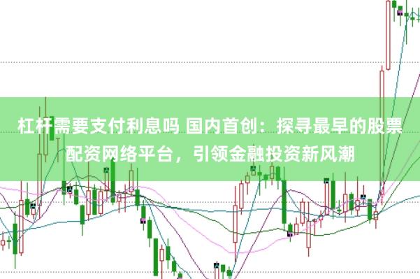 杠杆需要支付利息吗 国内首创：探寻最早的股票配资网络平台，引领金融投资新风潮