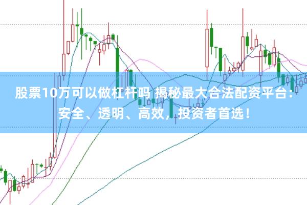 股票10万可以做杠杆吗 揭秘最大合法配资平台：安全、透明、高效，投资者首选！