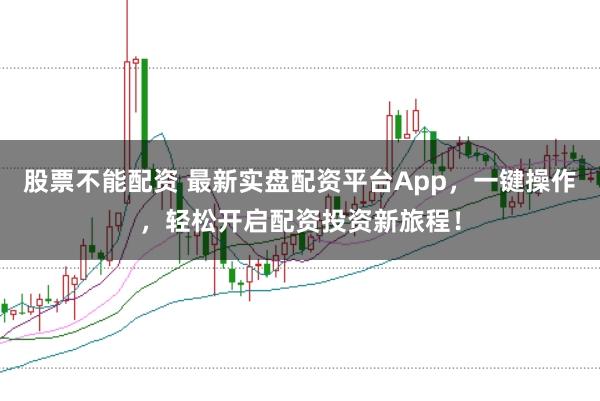 股票不能配资 最新实盘配资平台App，一键操作，轻松开启配资投资新旅程！