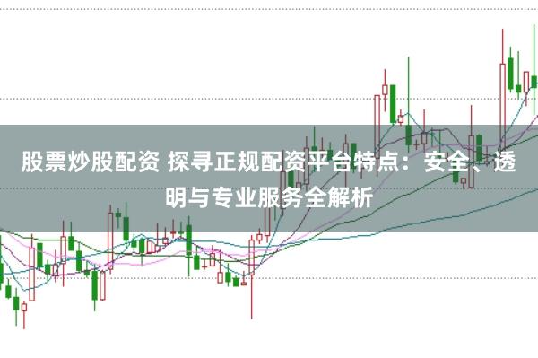 股票炒股配资 探寻正规配资平台特点：安全、透明与专业服务全解析