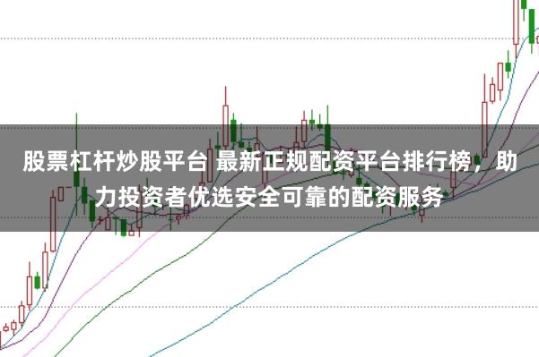 股票杠杆炒股平台 最新正规配资平台排行榜，助力投资者优选安全可靠的配资服务