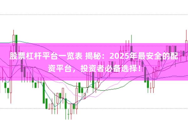 股票杠杆平台一览表 揭秘：2025年最安全的配资平台，投资者必备选择！