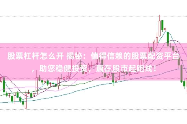 股票杠杆怎么开 揭秘：值得信赖的股票配资平台，助您稳健投资，赢在股市起跑线！