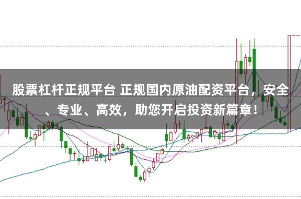 股票杠杆正规平台 正规国内原油配资平台，安全、专业、高效，助您开启投资新篇章！