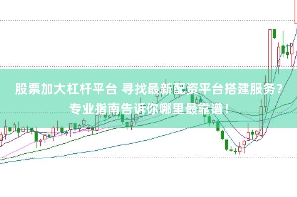 股票加大杠杆平台 寻找最新配资平台搭建服务？专业指南告诉你哪里最靠谱！
