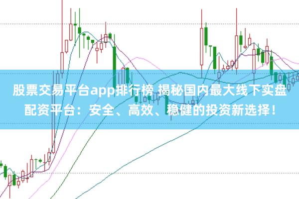 股票交易平台app排行榜 揭秘国内最大线下实盘配资平台：安全、高效、稳健的投资新选择！