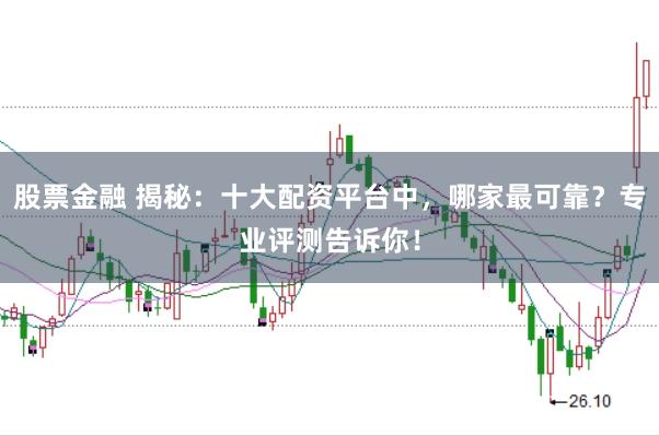 股票金融 揭秘：十大配资平台中，哪家最可靠？专业评测告诉你！