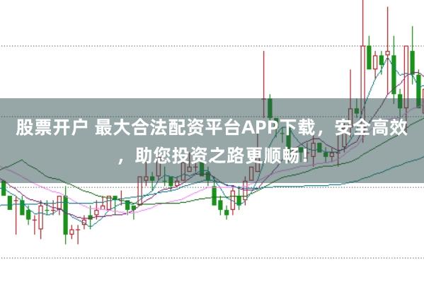 股票开户 最大合法配资平台APP下载，安全高效，助您投资之路更顺畅！