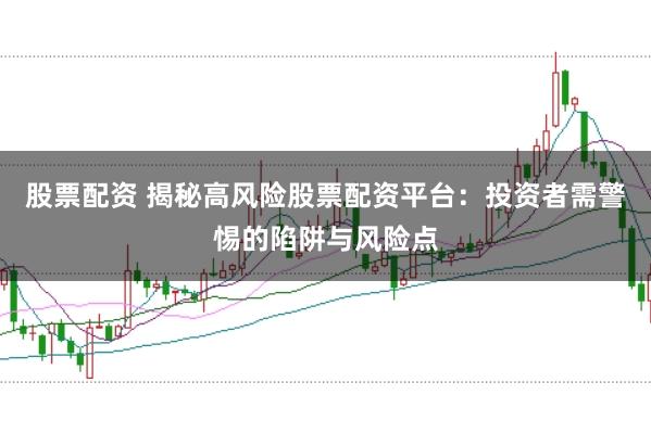 股票配资 揭秘高风险股票配资平台：投资者需警惕的陷阱与风险点