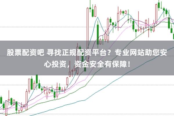 股票配资吧 寻找正规配资平台？专业网站助您安心投资，资金安全有保障！
