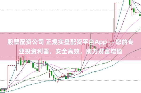 股票配资公司 正规实盘配资平台App——您的专业投资利器，安全高效，助力财富增值