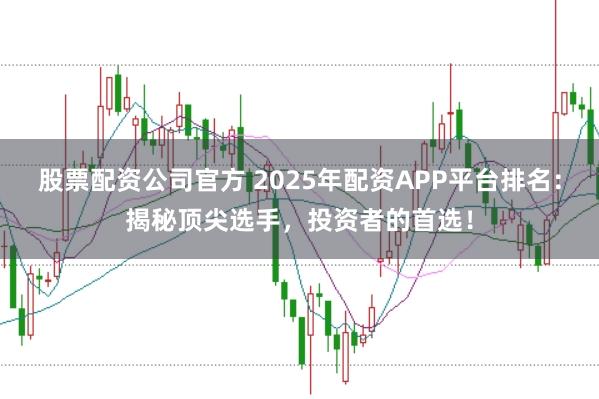 股票配资公司官方 2025年配资APP平台排名：揭秘顶尖选手，投资者的首选！