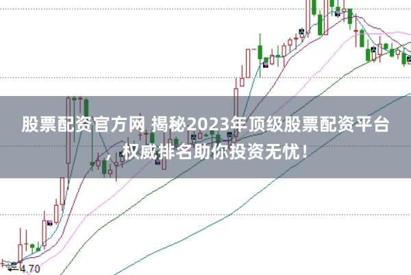 股票配资官方网 揭秘2023年顶级股票配资平台，权威排名助你投资无忧！