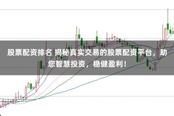 股票配资排名 揭秘真实交易的股票配资平台，助您智慧投资，稳健盈利！