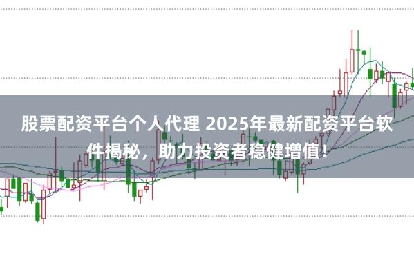 股票配资平台个人代理 2025年最新配资平台软件揭秘，助力投资者稳健增值！