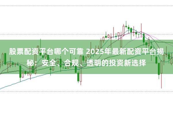 股票配资平台哪个可靠 2025年最新配资平台揭秘：安全、合规、透明的投资新选择