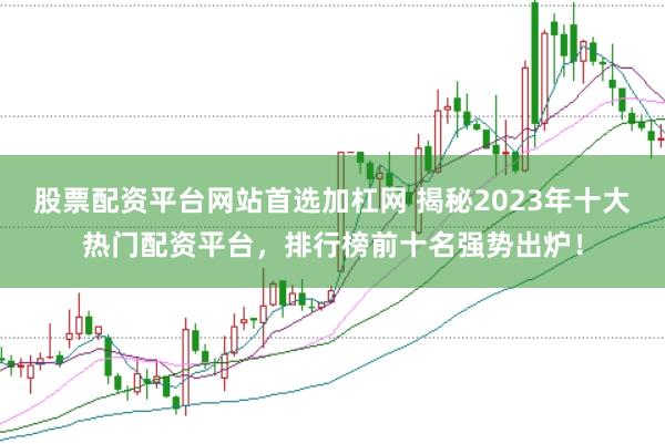 股票配资平台网站首选加杠网 揭秘2023年十大热门配资平台，排行榜前十名强势出炉！