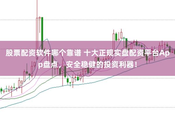 股票配资软件哪个靠谱 十大正规实盘配资平台App盘点，安全稳健的投资利器！