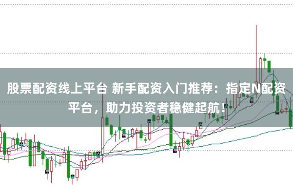 股票配资线上平台 新手配资入门推荐：指定N配资平台，助力投资者稳健起航！