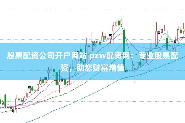 股票配资公司开户网站 pzw配资网：专业股票配资，助您财富增值