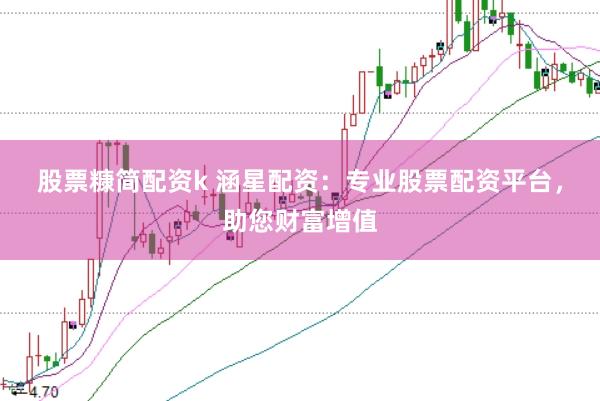 股票糠简配资k 涵星配资：专业股票配资平台，助您财富增值