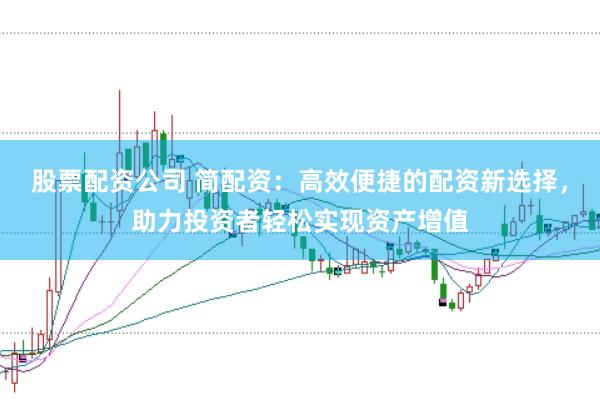 股票配资公司 简配资：高效便捷的配资新选择，助力投资者轻松实现资产增值
