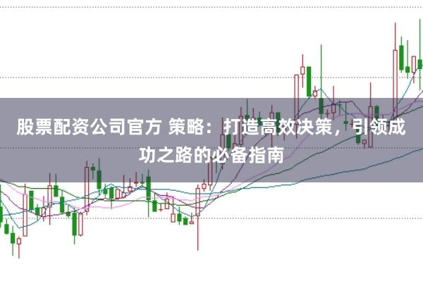 股票配资公司官方 策略：打造高效决策，引领成功之路的必备指南