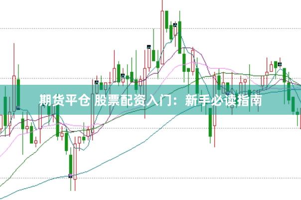 期货平仓 股票配资入门：新手必读指南