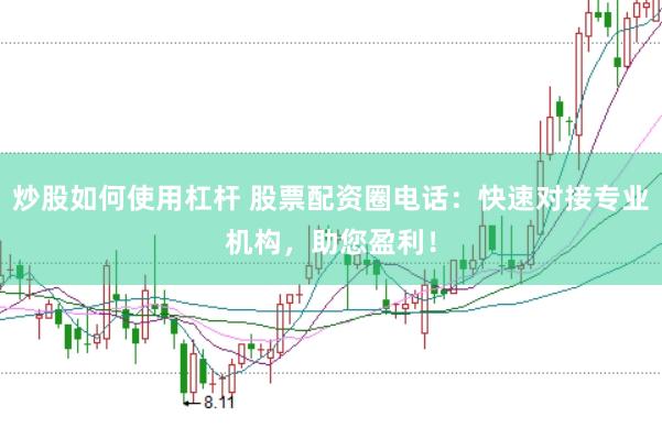炒股如何使用杠杆 股票配资圈电话：快速对接专业机构，助您盈利！
