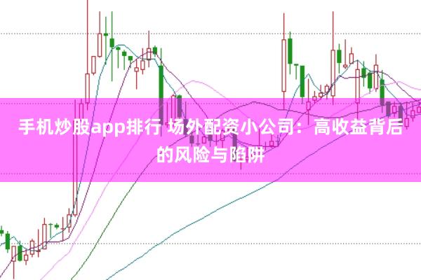 手机炒股app排行 场外配资小公司：高收益背后的风险与陷阱