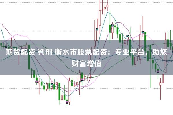 期货配资 判刑 衡水市股票配资：专业平台，助您财富增值