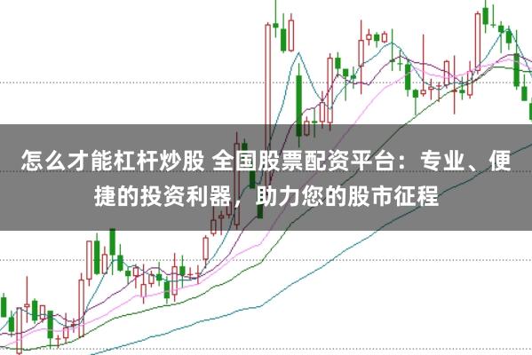 怎么才能杠杆炒股 全国股票配资平台：专业、便捷的投资利器，助力您的股市征程