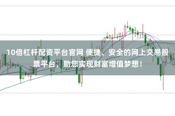 10倍杠杆配资平台官网 便捷、安全的网上交易股票平台，助您实现财富增值梦想！