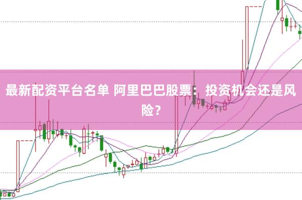 最新配资平台名单 阿里巴巴股票：投资机会还是风险？