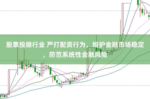 股票投顾行业 严打配资行为，维护金融市场稳定，防范系统性金融风险