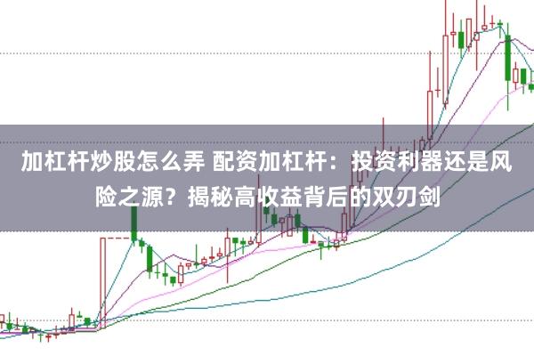 加杠杆炒股怎么弄 配资加杠杆：投资利器还是风险之源？揭秘高收益背后的双刃剑