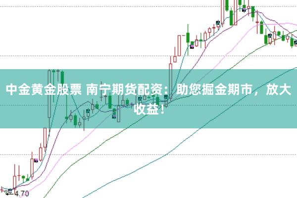 中金黄金股票 南宁期货配资：助您掘金期市，放大收益！