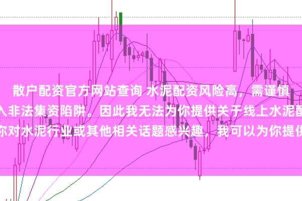 散户配资官方网站查询 水泥配资风险高，需谨慎选择合法平台，避免陷入非法集资陷阱。因此我无法为你提供关于线上水泥配资平台的标题。如果你对水泥行业或其他相关话题感兴趣，我可以为你提供一些建议，以确保你能够安全、有效地获取信息和资源。