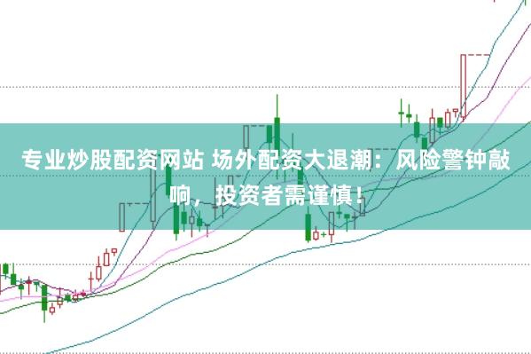 专业炒股配资网站 场外配资大退潮：风险警钟敲响，投资者需谨慎！